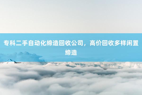专科二手自动化缔造回收公司，高价回收多样闲置缔造