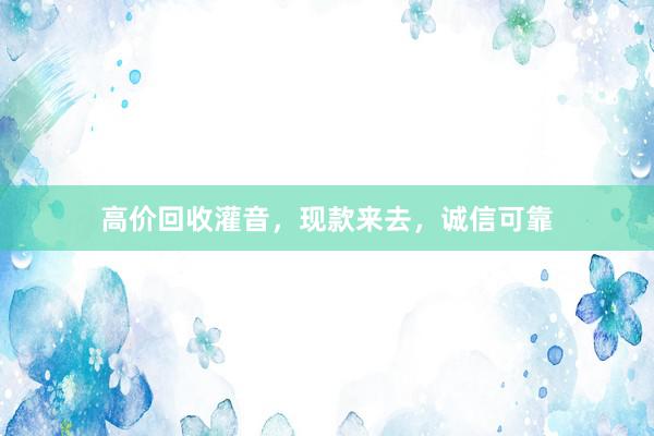 高价回收灌音，现款来去，诚信可靠