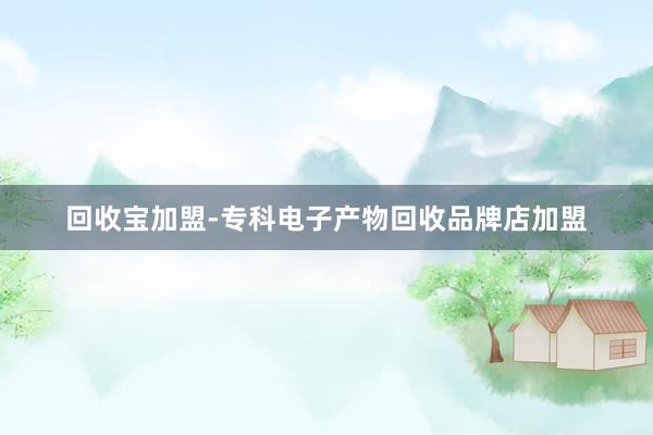 回收宝加盟-专科电子产物回收品牌店加盟