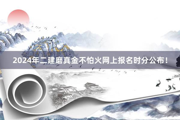 2024年二建磨真金不怕火网上报名时分公布！