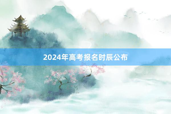 2024年高考报名时辰公布