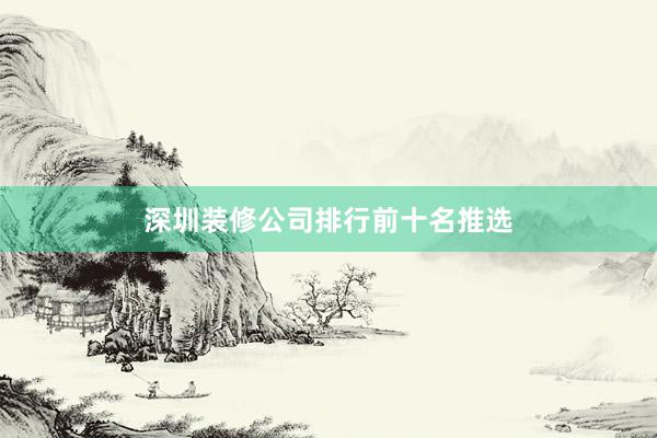深圳装修公司排行前十名推选