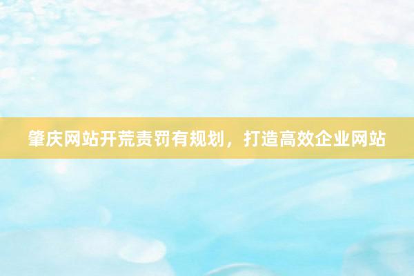 肇庆网站开荒责罚有规划，打造高效企业网站