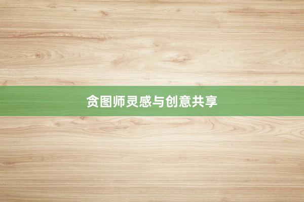 贪图师灵感与创意共享