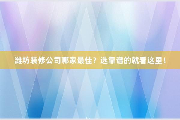 潍坊装修公司哪家最佳？选靠谱的就看这里！