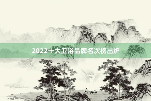 2022十大卫浴品牌名次榜出炉