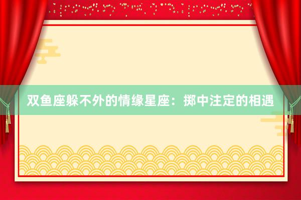 双鱼座躲不外的情缘星座：掷中注定的相遇