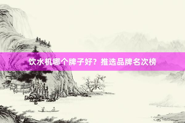 饮水机哪个牌子好？推选品牌名次榜