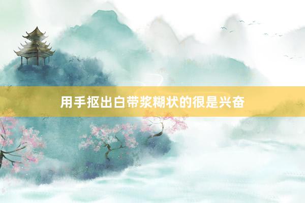 用手抠出白带浆糊状的很是兴奋
