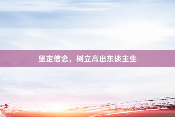 坚定信念，树立高出东谈主生
