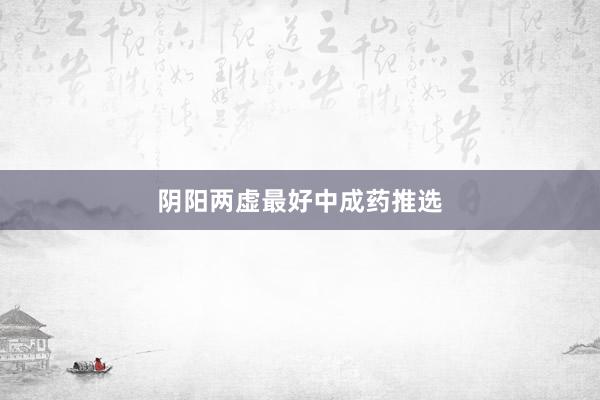 阴阳两虚最好中成药推选
