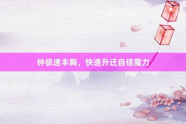 钟极速丰胸，快速升迁自信魔力
