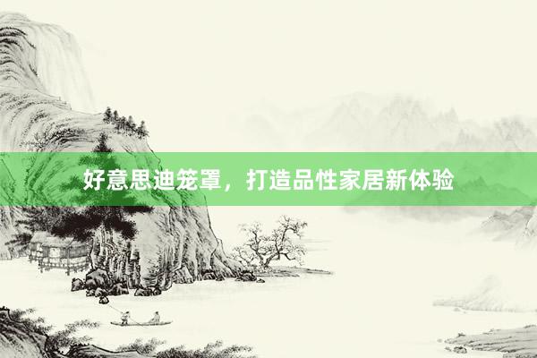好意思迪笼罩，打造品性家居新体验