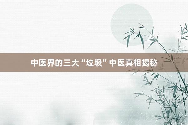 中医界的三大“垃圾”中医真相揭秘