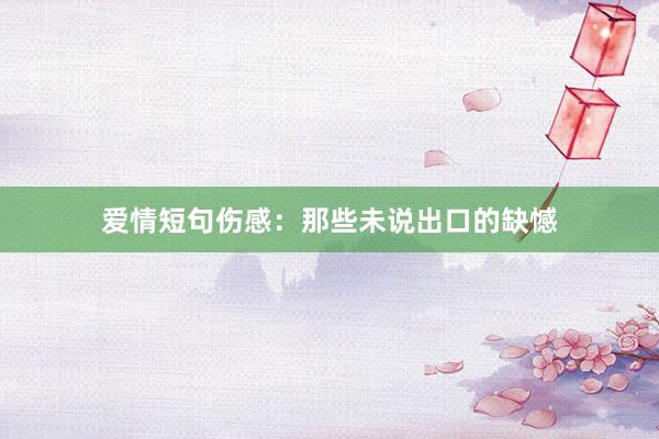 爱情短句伤感：那些未说出口的缺憾