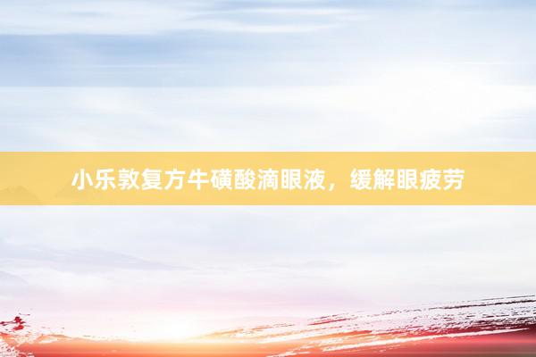 小乐敦复方牛磺酸滴眼液，缓解眼疲劳