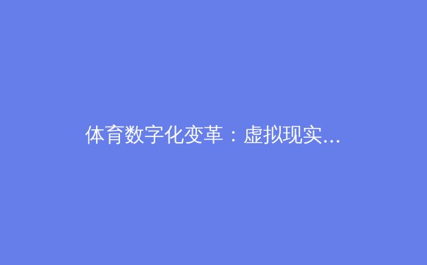 体育数字化变革：虚拟现实如何重塑现代竞技体验