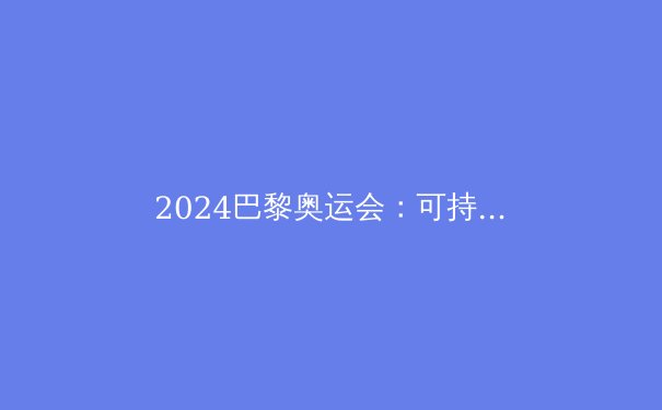 2024巴黎奥运会：可持续性与科技创新引领体育未来 - 2