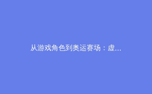 从游戏角色到奥运赛场：虚拟体育对现实运动训练的革新性影响 - 3