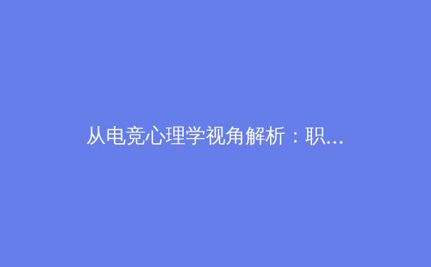 从电竞心理学视角解析：职业选手如何在高强度对抗中保持巅峰状态