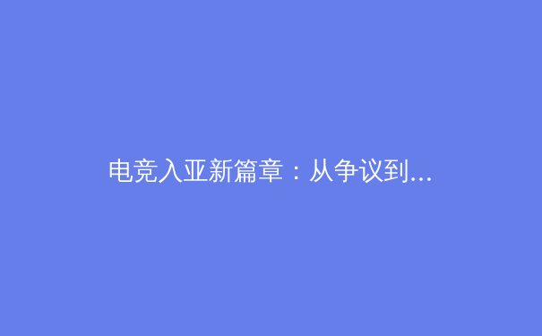 电竞入亚新篇章：从争议到荣耀的体育化征程 - 4