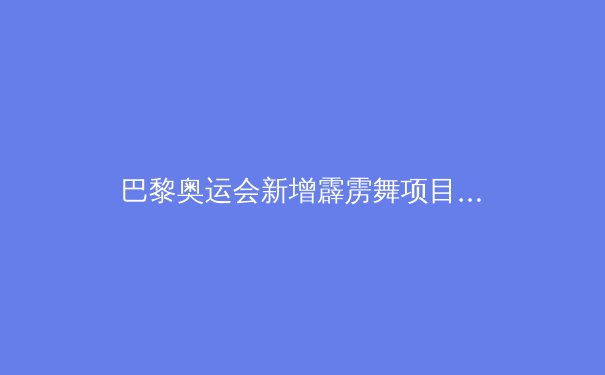 巴黎奥运会新增霹雳舞项目，传统体育与新兴文化的碰撞与融合 - 2