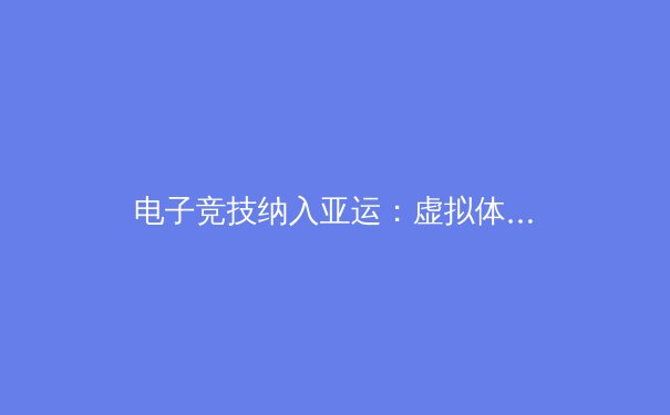 电子竞技纳入亚运：虚拟体育竞技的崛起与未来展望 - 3