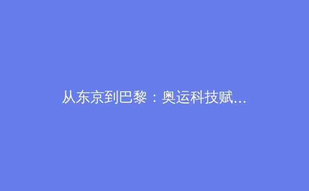 从东京到巴黎：奥运科技赋能与运动员心理韧性塑造的新纪元 - 3