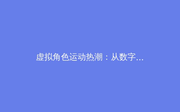 虚拟角色运动热潮：从数字偶像到全民健身的跨界启示 - 3