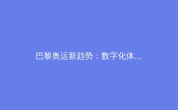 巴黎奥运新趋势：数字化体能训练如何重塑运动员备战模式 - 4