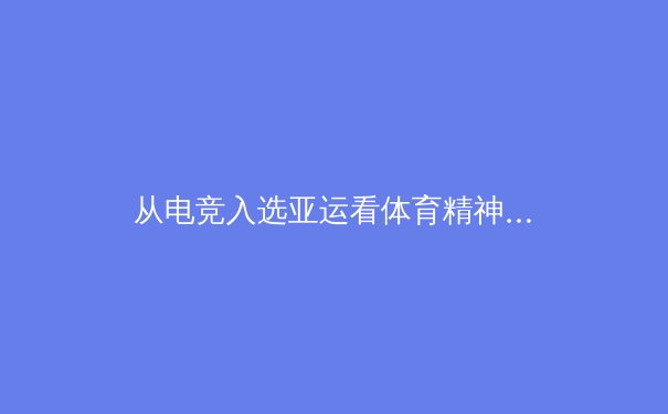 从电竞入选亚运看体育精神演变：竞技、商业与数字时代的文化碰撞 - 4