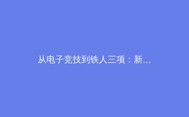 从电子竞技到铁人三项：新时代运动员的心理韧性塑造与跨领域启示 - 3