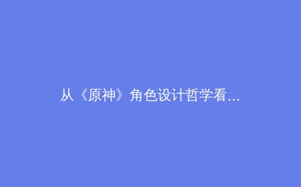 从《原神》角色设计哲学看电子竞技选手的形象塑造：专注、专业与商业价值的平衡 - 2